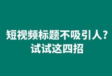 短视频标题不吸引人?试试这四招,短视频运营技巧!-短视频博客